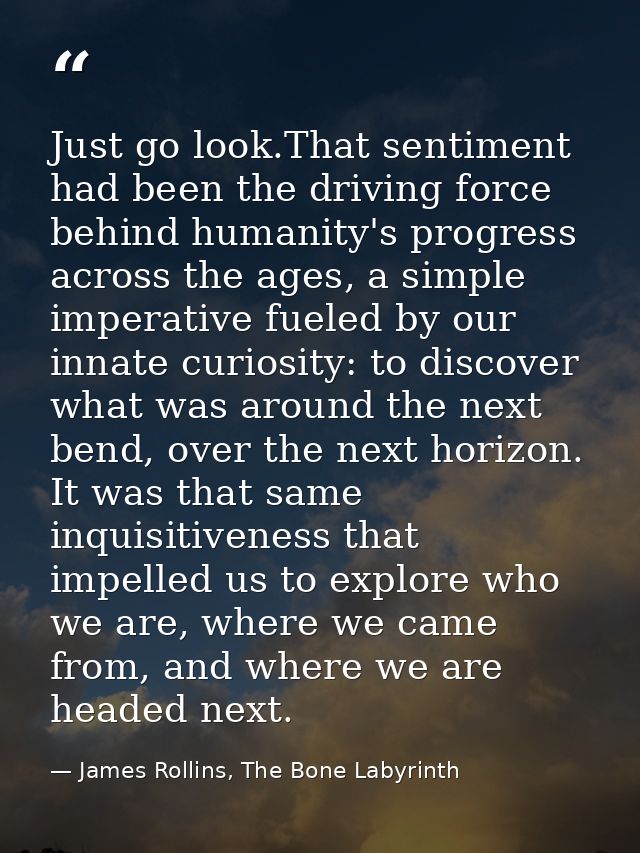 Just go look.That sentiment had been the driving force behind humanity's progress across the ages, a simple imperative f — James Rollins, The Bone Labyrinth