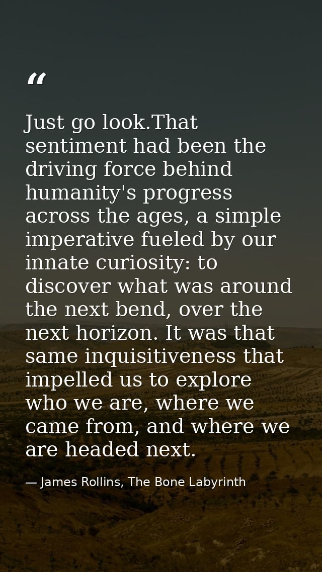 Just go look.That sentiment had been the driving force behind humanity's progress across the ages, a simple imperative f — James Rollins, The Bone Labyrinth
