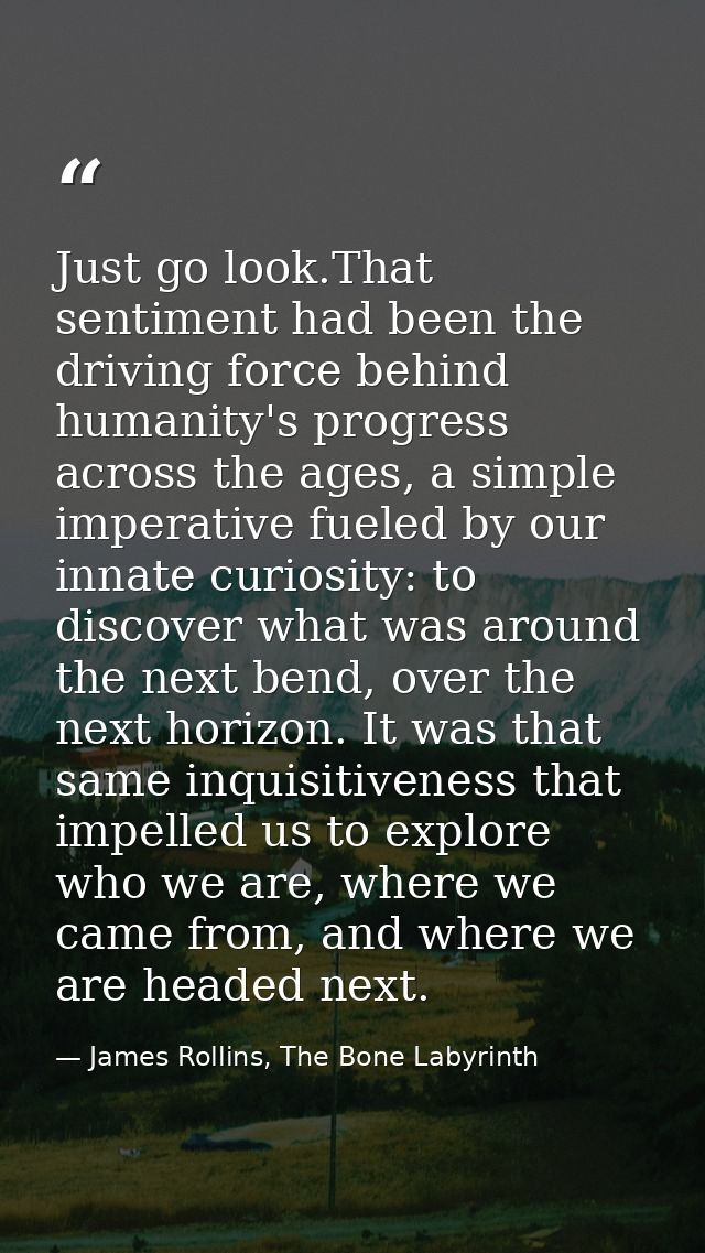 Just go look.That sentiment had been the driving force behind humanity's progress across the ages, a simple imperative f — James Rollins, The Bone Labyrinth