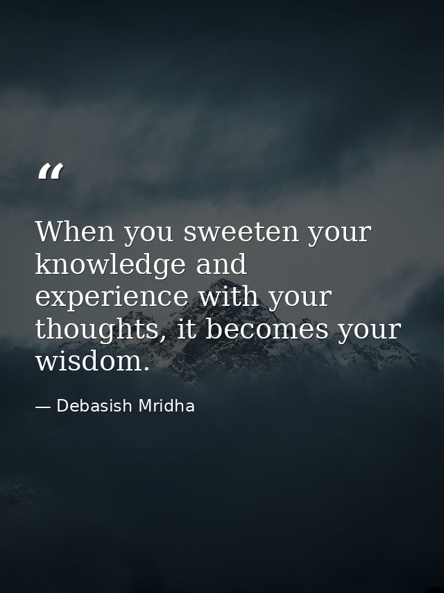 When you sweeten your knowledge and experience with your thoughts, it becomes your wisdom. — Debasish Mridha