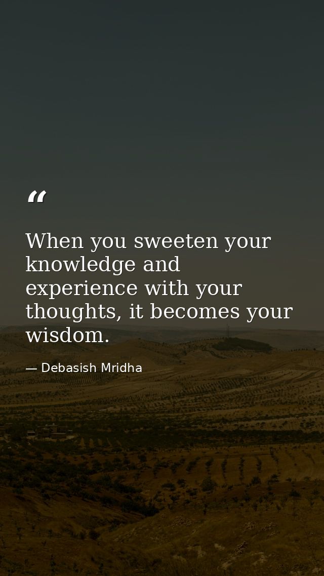 When you sweeten your knowledge and experience with your thoughts, it becomes your wisdom. — Debasish Mridha