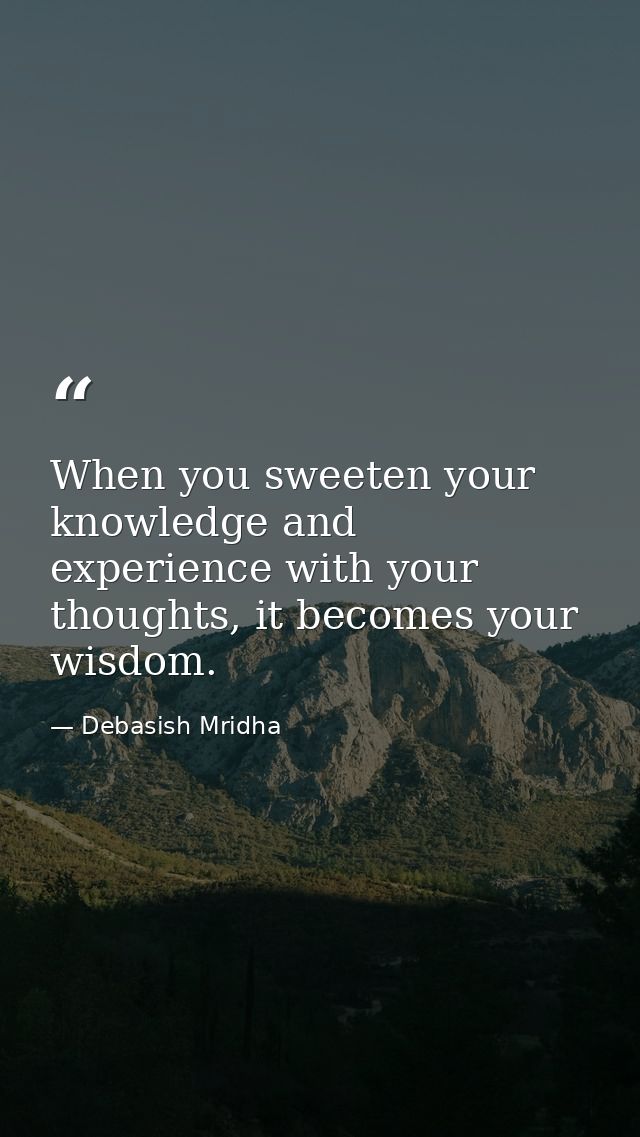 When you sweeten your knowledge and experience with your thoughts, it becomes your wisdom. — Debasish Mridha