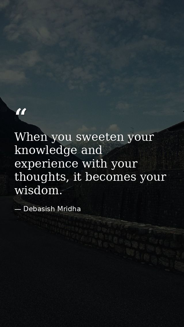 When you sweeten your knowledge and experience with your thoughts, it becomes your wisdom. — Debasish Mridha