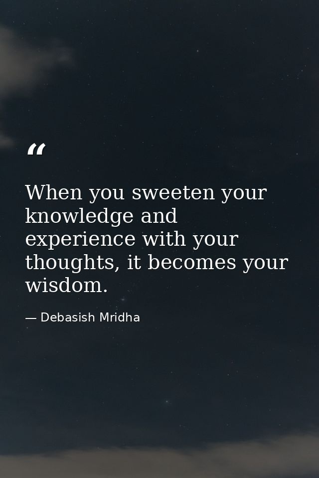 When you sweeten your knowledge and experience with your thoughts, it becomes your wisdom. — Debasish Mridha