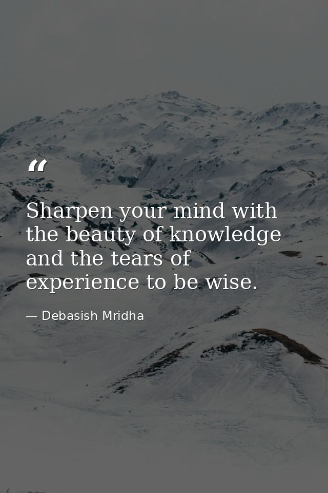 Sharpen your mind with the beauty of knowledge and the tears of experience to be wise. — Debasish Mridha