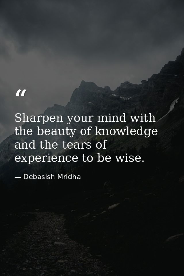 Sharpen your mind with the beauty of knowledge and the tears of experience to be wise. — Debasish Mridha