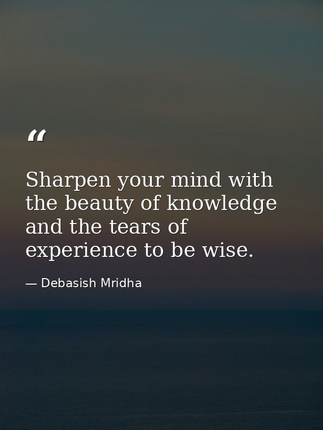 Sharpen your mind with the beauty of knowledge and the tears of experience to be wise. — Debasish Mridha