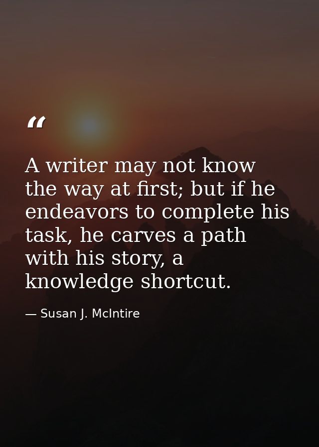 A writer may not know the way at first; but if he endeavors to complete his task, he carves a path with his story, a kno — Susan J. McIntire