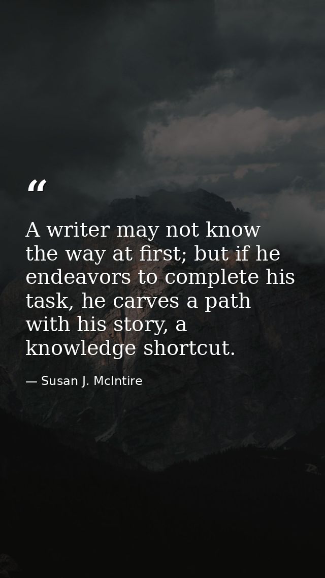 A writer may not know the way at first; but if he endeavors to complete his task, he carves a path with his story, a kno — Susan J. McIntire