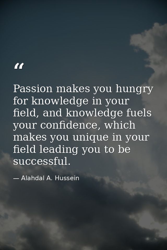 Passion makes you hungry for knowledge in your field, and knowledge fuels your confidence, which makes you unique in you — Alahdal A. Hussein