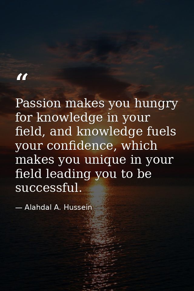 Passion makes you hungry for knowledge in your field, and knowledge fuels your confidence, which makes you unique in you — Alahdal A. Hussein