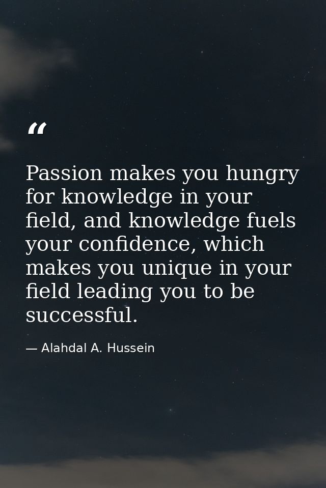 Passion makes you hungry for knowledge in your field, and knowledge fuels your confidence, which makes you unique in you — Alahdal A. Hussein