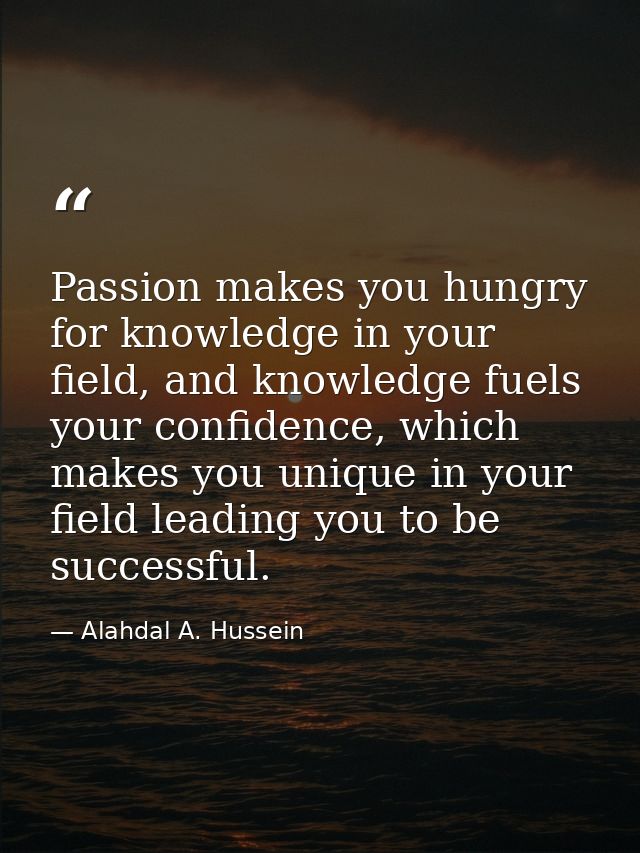 Passion makes you hungry for knowledge in your field, and knowledge fuels your confidence, which makes you unique in you — Alahdal A. Hussein
