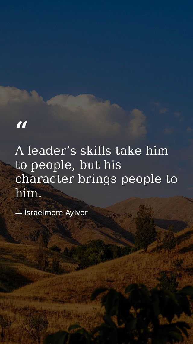 A leader’s skills take him to people, but his character brings people to him. — Israelmore Ayivor
