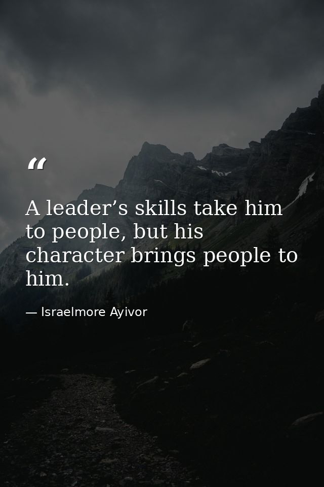 A leader’s skills take him to people, but his character brings people to him. — Israelmore Ayivor