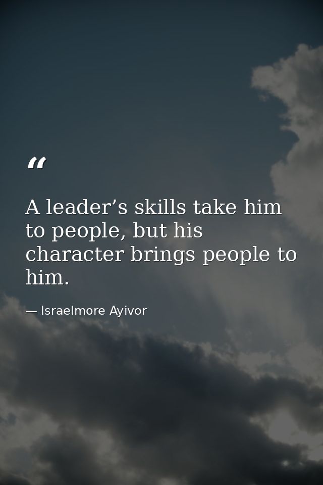 A leader’s skills take him to people, but his character brings people to him. — Israelmore Ayivor