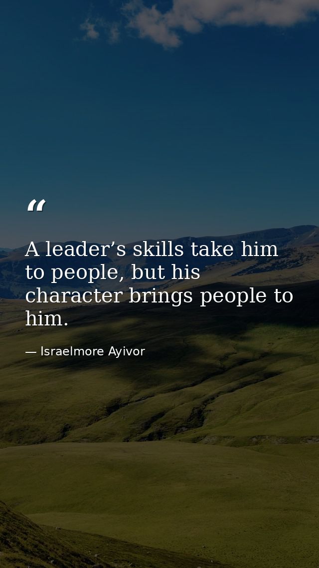 A leader’s skills take him to people, but his character brings people to him. — Israelmore Ayivor