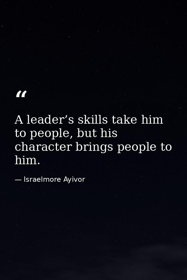 A leader’s skills take him to people, but his character brings people to him. — Israelmore Ayivor