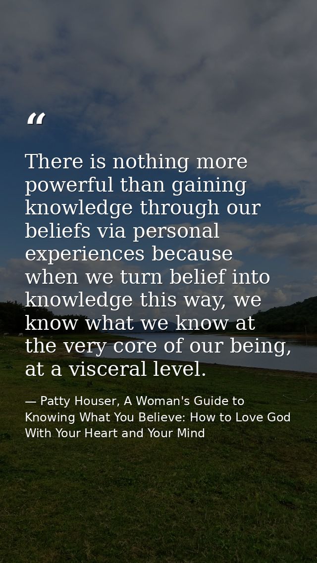 There is nothing more powerful than gaining knowledge through our beliefs via personal experiences because when we turn  — Patty Houser, A Woman's Guide to Knowing What You Believe: How to Love God With Your Heart and Your Mind