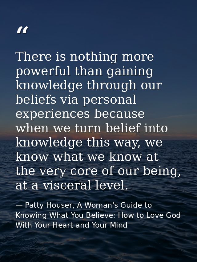 There is nothing more powerful than gaining knowledge through our beliefs via personal experiences because when we turn  — Patty Houser, A Woman's Guide to Knowing What You Believe: How to Love God With Your Heart and Your Mind