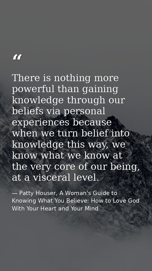 There is nothing more powerful than gaining knowledge through our beliefs via personal experiences because when we turn  — Patty Houser, A Woman's Guide to Knowing What You Believe: How to Love God With Your Heart and Your Mind