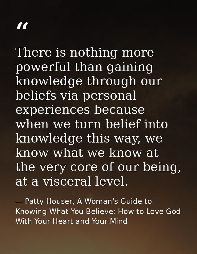 There is nothing more powerful than gaining knowledge through our beliefs via personal experiences because when we turn  — Patty Houser, A Woman's Guide to Knowing What You Believe: How to Love God With Your Heart and Your Mind
