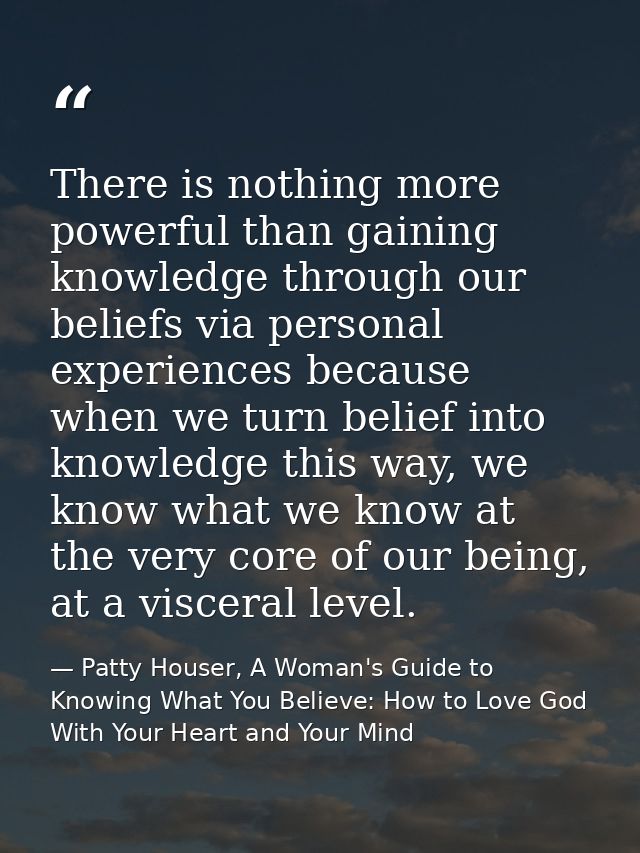 There is nothing more powerful than gaining knowledge through our beliefs via personal experiences because when we turn  — Patty Houser, A Woman's Guide to Knowing What You Believe: How to Love God With Your Heart and Your Mind