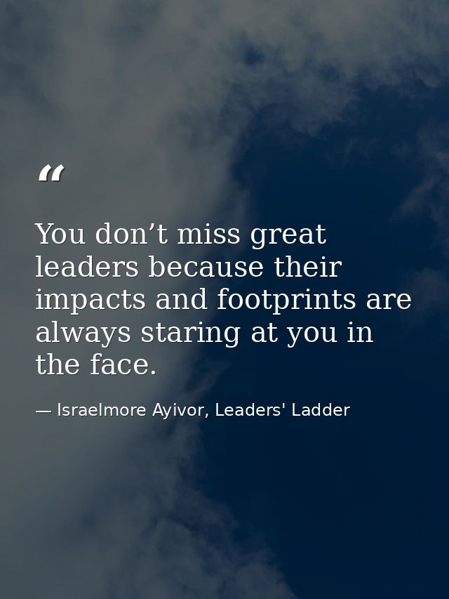 You don’t miss great leaders because their impacts and footprints are always staring at you in the face. — Israelmore Ayivor, Leaders' Ladder