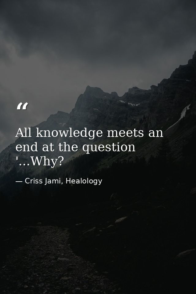 All knowledge meets an end at the question '...Why? — Criss Jami, Healology