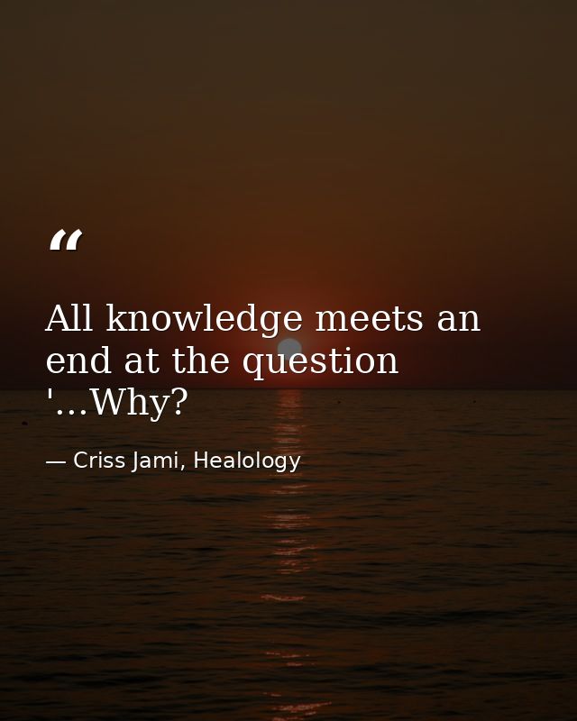 All knowledge meets an end at the question '...Why? — Criss Jami, Healology