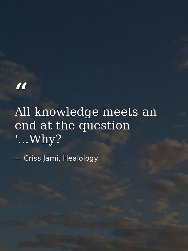 All knowledge meets an end at the question '...Why? — Criss Jami, Healology