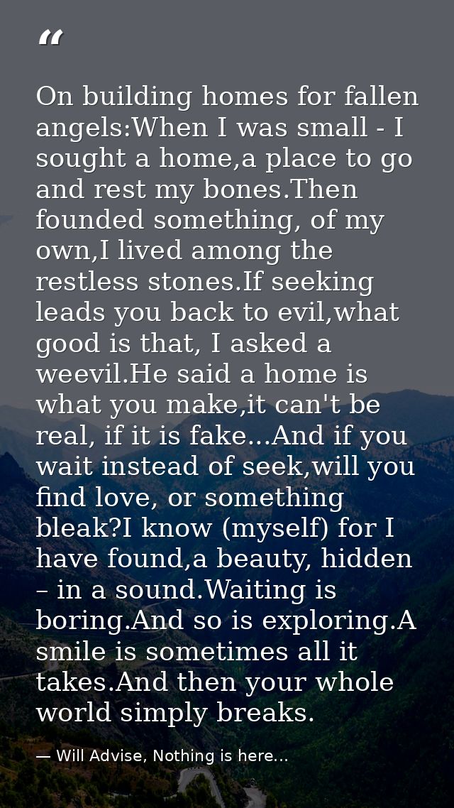 On building homes for fallen angels:When I was small - I sought a home,a place to go and rest my bones.Then founded some — Will Advise, Nothing is here...