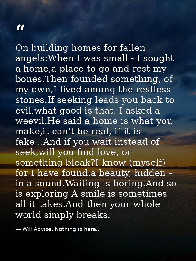 On building homes for fallen angels:When I was small - I sought a home,a place to go and rest my bones.Then founded some — Will Advise, Nothing is here...