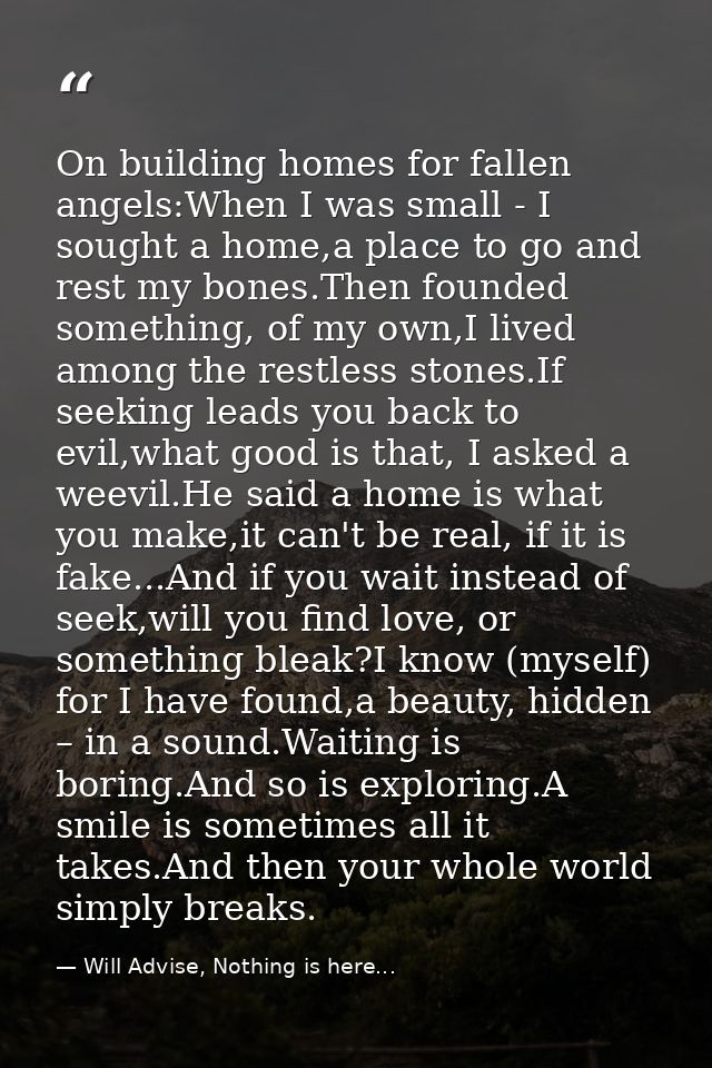 On building homes for fallen angels:When I was small - I sought a home,a place to go and rest my bones.Then founded some — Will Advise, Nothing is here...