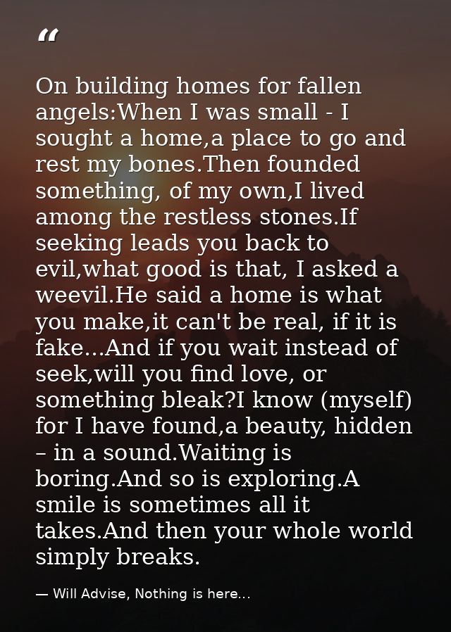 On building homes for fallen angels:When I was small - I sought a home,a place to go and rest my bones.Then founded some — Will Advise, Nothing is here...