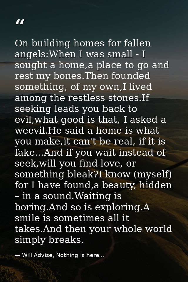 On building homes for fallen angels:When I was small - I sought a home,a place to go and rest my bones.Then founded some — Will Advise, Nothing is here...