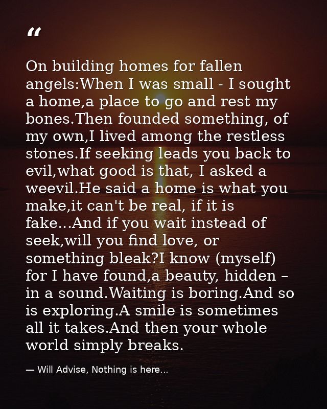 On building homes for fallen angels:When I was small - I sought a home,a place to go and rest my bones.Then founded some — Will Advise, Nothing is here...