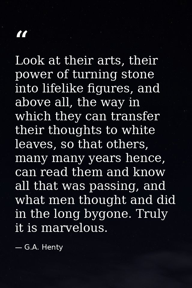 Look at their arts, their power of turning stone into lifelike figures, and above all, the way in which they can transfe — G.A. Henty