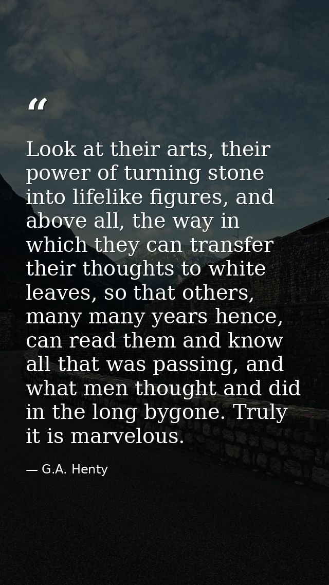 Look at their arts, their power of turning stone into lifelike figures, and above all, the way in which they can transfe — G.A. Henty