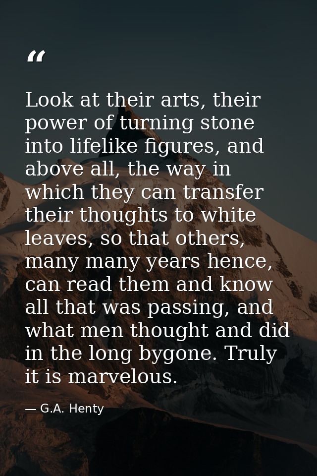 Look at their arts, their power of turning stone into lifelike figures, and above all, the way in which they can transfe — G.A. Henty
