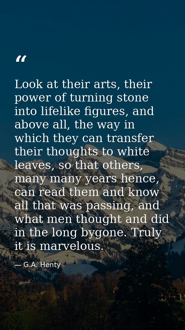 Look at their arts, their power of turning stone into lifelike figures, and above all, the way in which they can transfe — G.A. Henty
