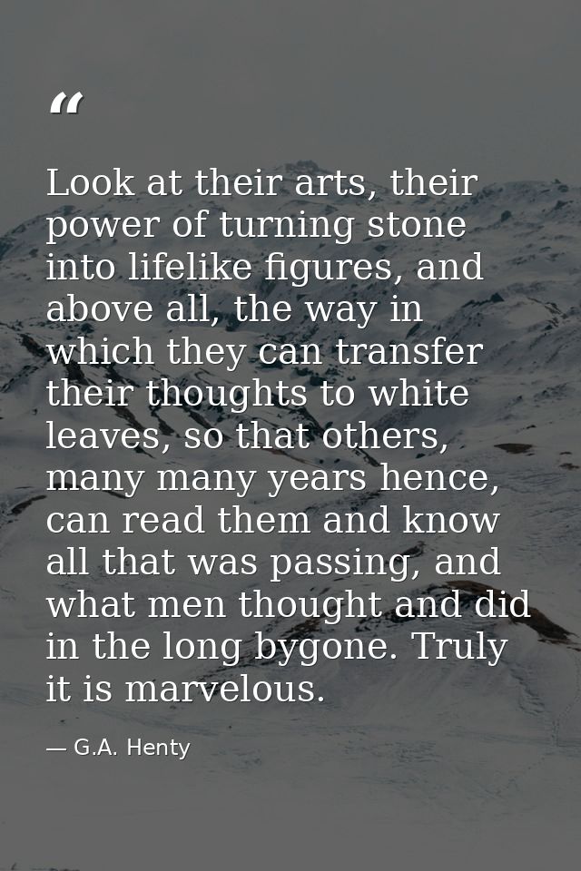 Look at their arts, their power of turning stone into lifelike figures, and above all, the way in which they can transfe — G.A. Henty