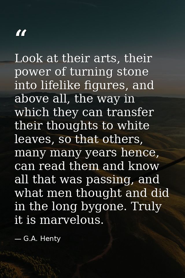 Look at their arts, their power of turning stone into lifelike figures, and above all, the way in which they can transfe — G.A. Henty