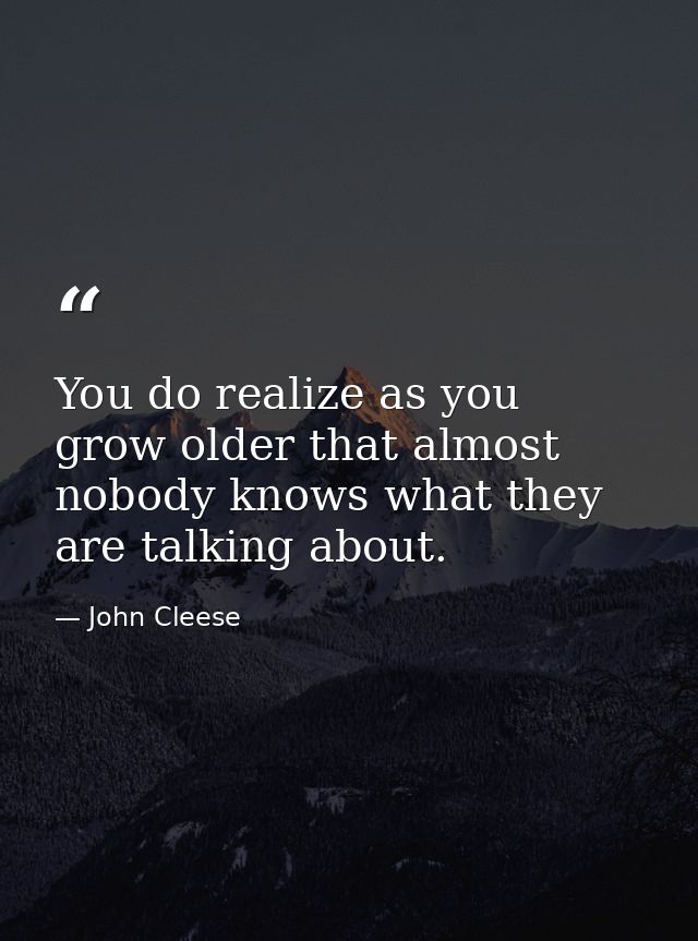 You do realize as you grow older that almost nobody knows what they are talking about. — John Cleese