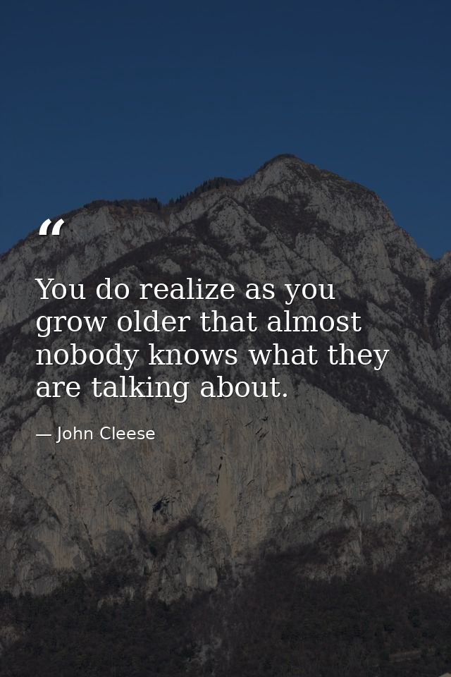 You do realize as you grow older that almost nobody knows what they are talking about. — John Cleese