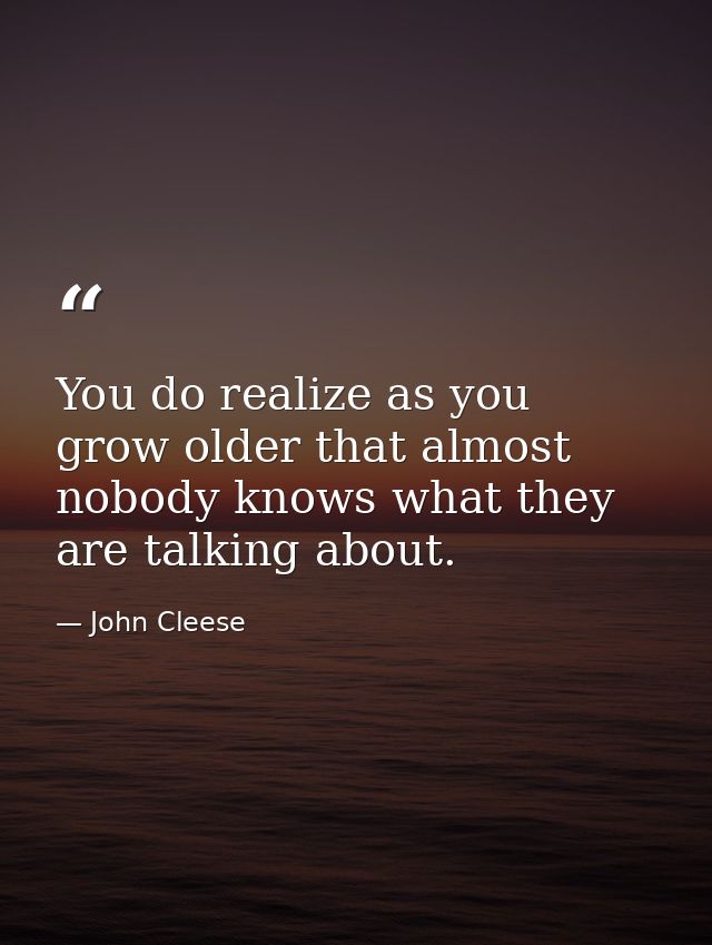 You do realize as you grow older that almost nobody knows what they are talking about. — John Cleese