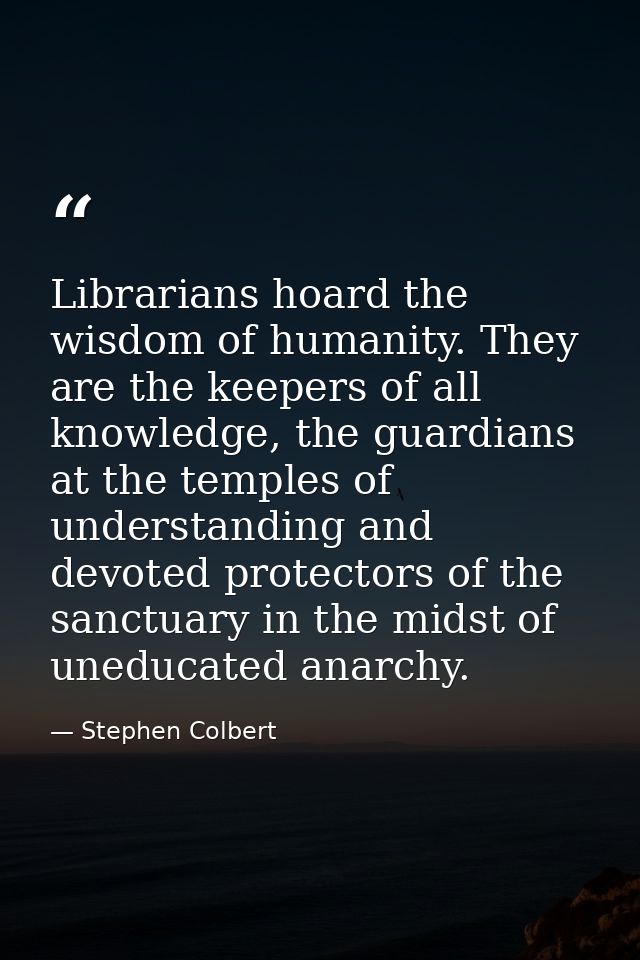 Librarians hoard the wisdom of humanity. They are the keepers of all knowledge, the guardians at the temples of understa — Stephen Colbert