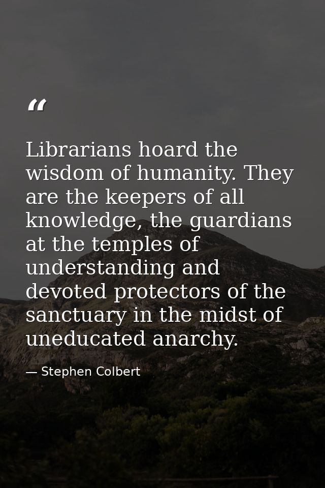 Librarians hoard the wisdom of humanity. They are the keepers of all knowledge, the guardians at the temples of understa — Stephen Colbert