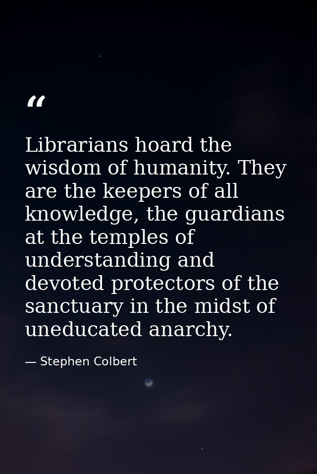 Librarians hoard the wisdom of humanity. They are the keepers of all knowledge, the guardians at the temples of understa — Stephen Colbert