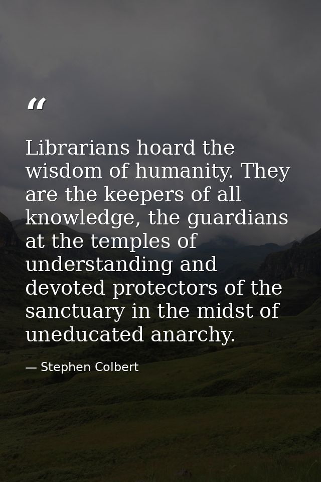 Librarians hoard the wisdom of humanity. They are the keepers of all knowledge, the guardians at the temples of understa — Stephen Colbert